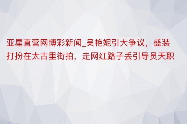 亚星直营网博彩新闻_吴艳妮引大争议，盛装打扮在太古里街拍，走网红路子丢引导员天职