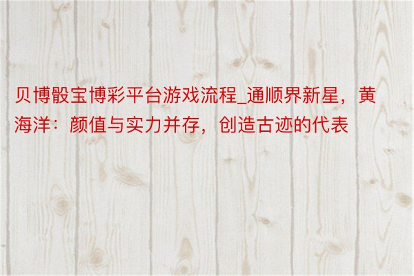 贝博骰宝博彩平台游戏流程_通顺界新星，黄海洋：颜值与实力并存，创造古迹的代表