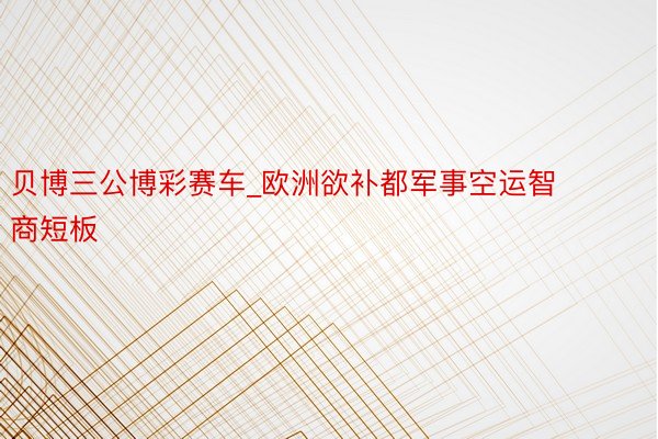 贝博三公博彩赛车_欧洲欲补都军事空运智商短板