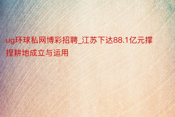ug环球私网博彩招聘_江苏下达88.1亿元撑捏耕地成立与运用