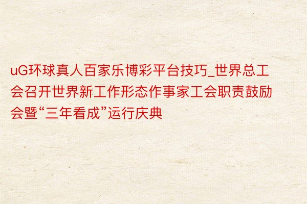uG环球真人百家乐博彩平台技巧_世界总工会召开世界新工作形态作事家工会职责鼓励会暨“三年看成”运行庆典
