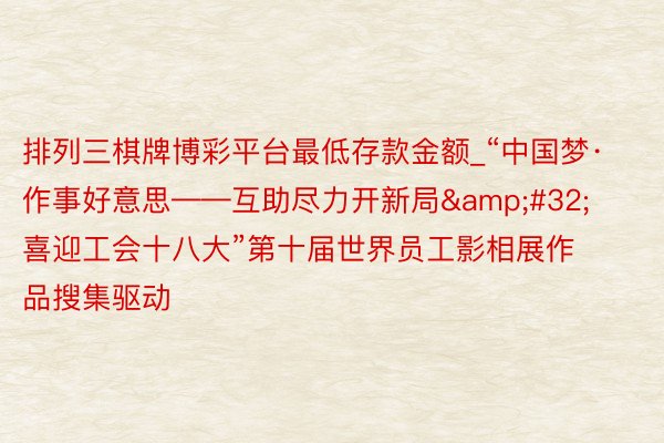 排列三棋牌博彩平台最低存款金额_“中国梦·作事好意思——互助尽力开新局&#32;喜迎工会十八大”第十届世界员工影相展作品搜集驱动