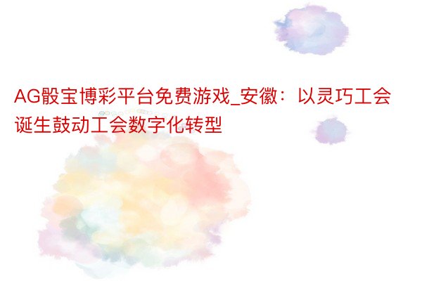 AG骰宝博彩平台免费游戏_安徽：以灵巧工会诞生鼓动工会数字化转型