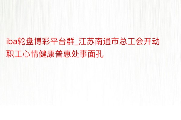 iba轮盘博彩平台群_江苏南通市总工会开动职工心情健康普惠处事面孔