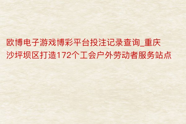 欧博电子游戏博彩平台投注记录查询_重庆沙坪坝区打造172个工会户外劳动者服务站点